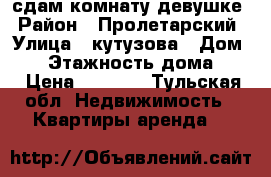 сдам комнату девушке › Район ­ Пролетарский › Улица ­ кутузова › Дом ­ 8 › Этажность дома ­ 5 › Цена ­ 7 000 - Тульская обл. Недвижимость » Квартиры аренда   